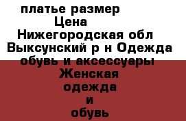 платье размер 44-46 › Цена ­ 500 - Нижегородская обл., Выксунский р-н Одежда, обувь и аксессуары » Женская одежда и обувь   . Нижегородская обл.